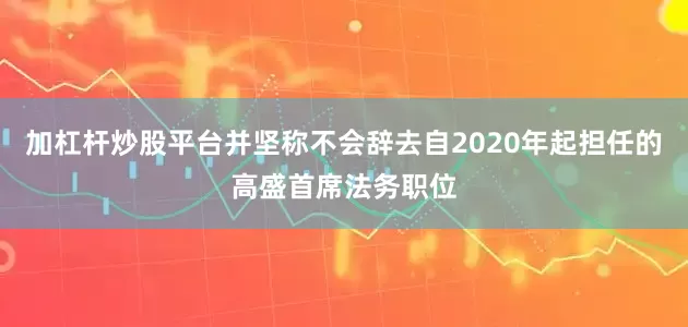 加杠杆炒股平台并坚称不会辞去自2020年起担任的高盛首席法务职位