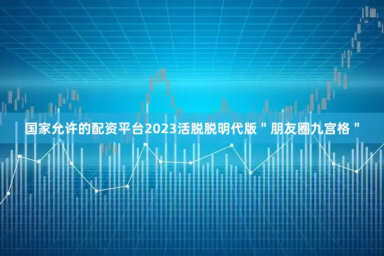 国家允许的配资平台2023活脱脱明代版"朋友圈九宫格"