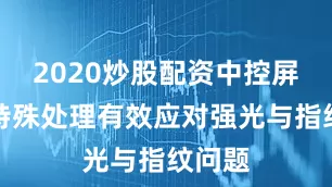 2020炒股配资中控屏表面特殊处理有效应对强光与指纹问题