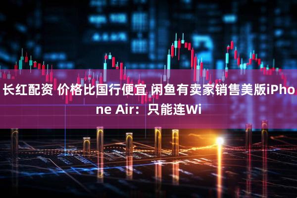 长红配资 价格比国行便宜 闲鱼有卖家销售美版iPhone Air：只能连Wi