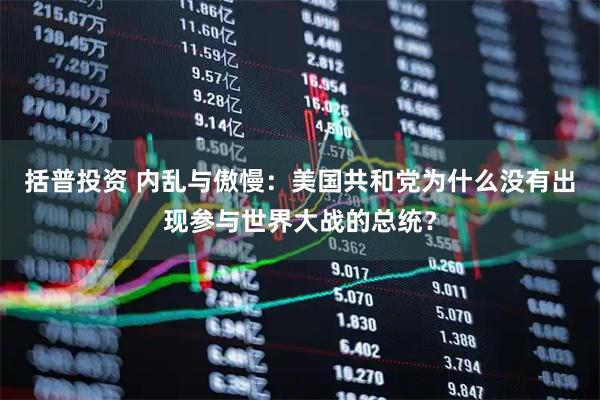 括普投资 内乱与傲慢：美国共和党为什么没有出现参与世界大战的总统？