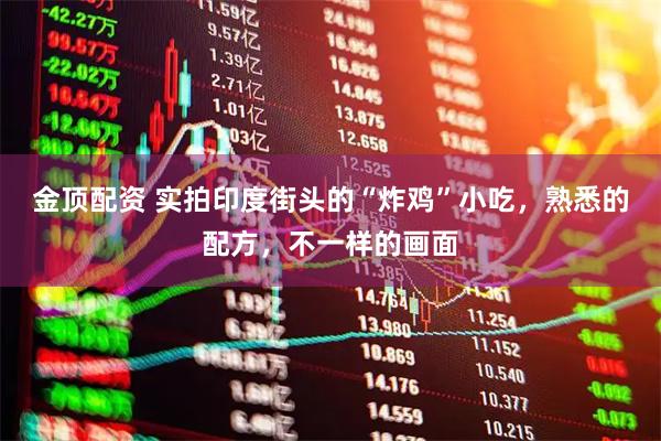 金顶配资 实拍印度街头的“炸鸡”小吃，熟悉的配方，不一样的画面