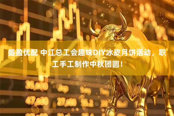 盛盈优配 中江总工会趣味DIY冰皮月饼活动，职工手工制作中秋团圆！
