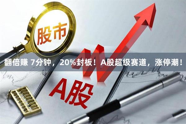 翻倍赚 7分钟，20%封板！A股超级赛道，涨停潮！