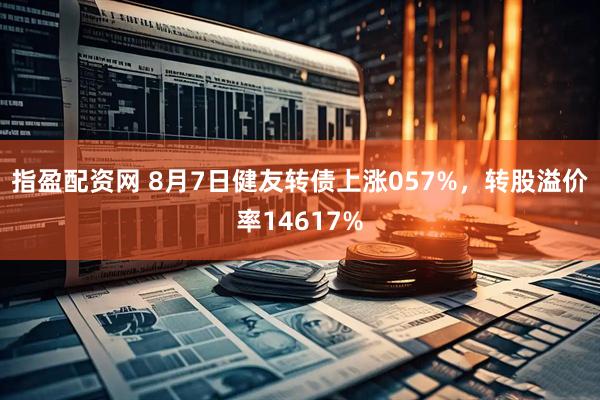 指盈配资网 8月7日健友转债上涨057%，转股溢价率14617%
