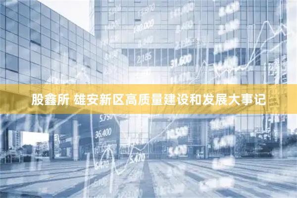 股鑫所 雄安新区高质量建设和发展大事记