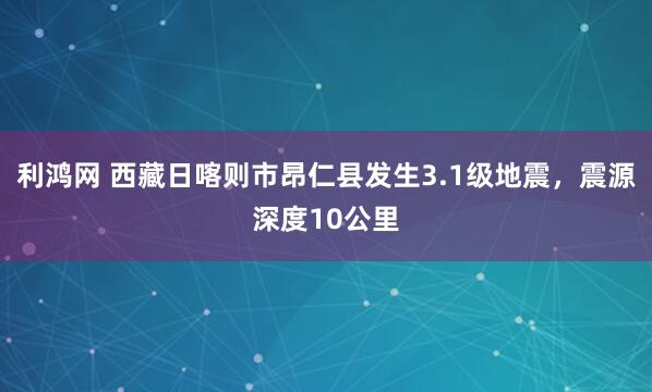 利鸿网 西藏日喀则市昂仁县发生3.1级地震，震源深度10公里