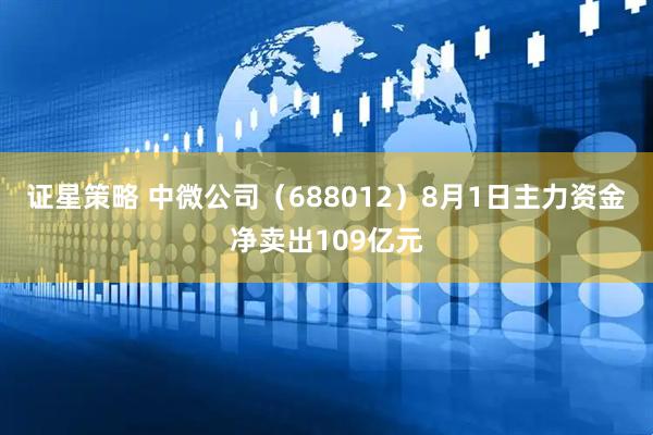证星策略 中微公司（688012）8月1日主力资金净卖出109亿元