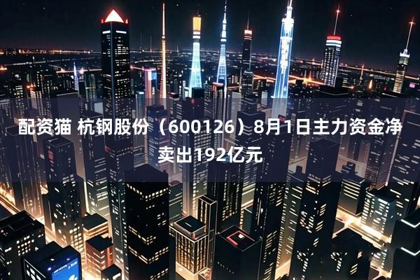 配资猫 杭钢股份（600126）8月1日主力资金净卖出192亿元