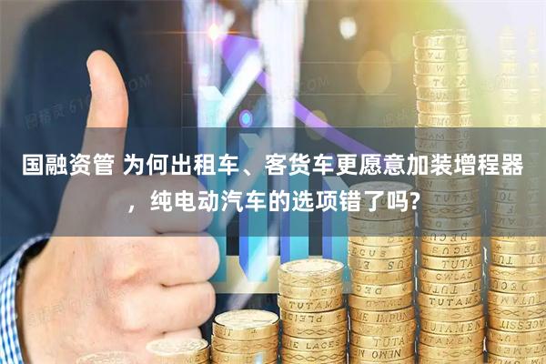 国融资管 为何出租车、客货车更愿意加装增程器，纯电动汽车的选项错了吗?