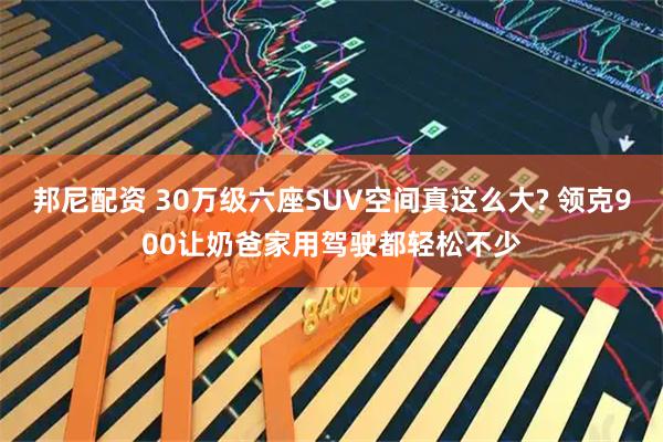 邦尼配资 30万级六座SUV空间真这么大? 领克900让奶爸家用驾驶都轻松不少