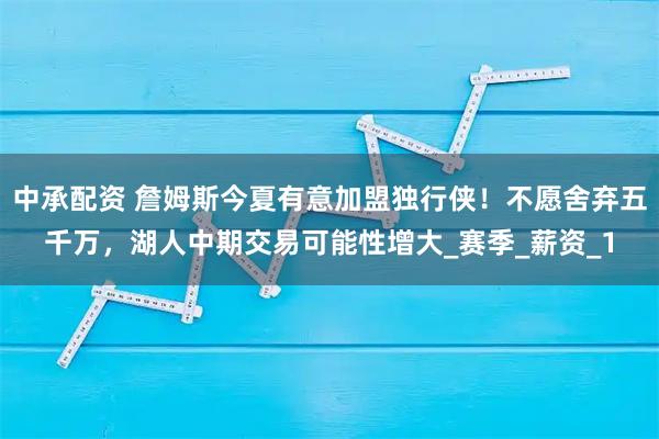 中承配资 詹姆斯今夏有意加盟独行侠！不愿舍弃五千万，湖人中期交易可能性增大_赛季_薪资_1