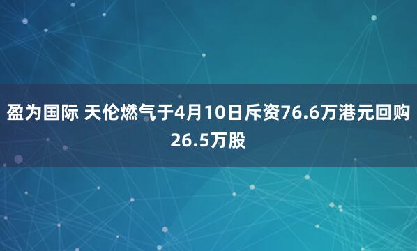 盈为国际 天伦燃气于4月10日斥资76.6万港元回购26.5万股