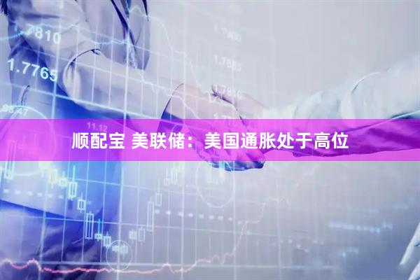 顺配宝 美联储：美国通胀处于高位