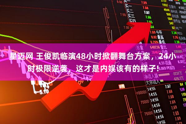 星迈网 王俊凯临演48小时掀翻舞台方案，24小时极限逆袭，这才是内娱该有的样子!