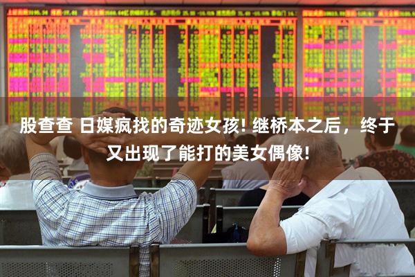 股查查 日媒疯找的奇迹女孩! 继桥本之后，终于又出现了能打的美女偶像!
