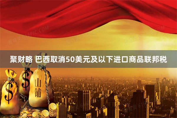 聚财略 巴西取消50美元及以下进口商品联邦税