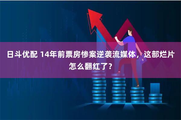 日斗优配 14年前票房惨案逆袭流媒体，这部烂片怎么翻红了？
