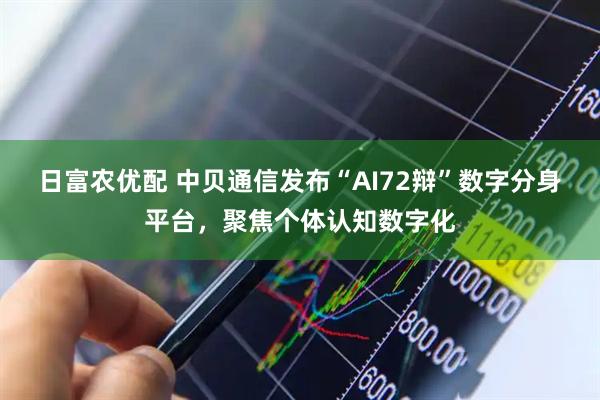 日富农优配 中贝通信发布“AI72辩”数字分身平台，聚焦个体认知数字化