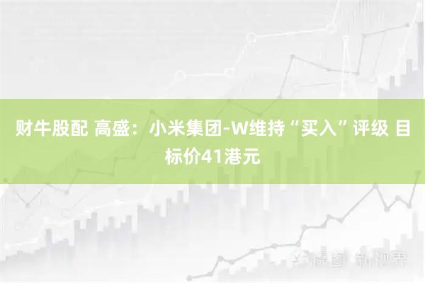 财牛股配 高盛：小米集团-W维持“买入”评级 目标价41港元
