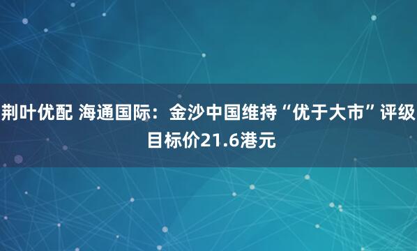 荆叶优配 海通国际：金沙中国维持“优于大市”评级 目标价21.6港元