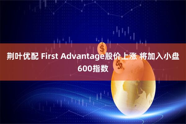 荆叶优配 First Advantage股价上涨 将加入小盘600指数