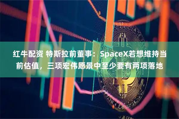 红牛配资 特斯拉前董事：SpaceX若想维持当前估值，三项宏伟愿景中至少要有两项落地