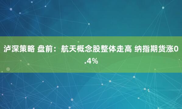 泸深策略 盘前：航天概念股整体走高 纳指期货涨0.4%