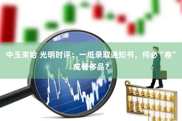 中玉束哈 光明时评：一纸录取通知书，何必“卷”成奢侈品？