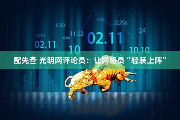 配先查 光明网评论员：让网格员“轻装上阵”