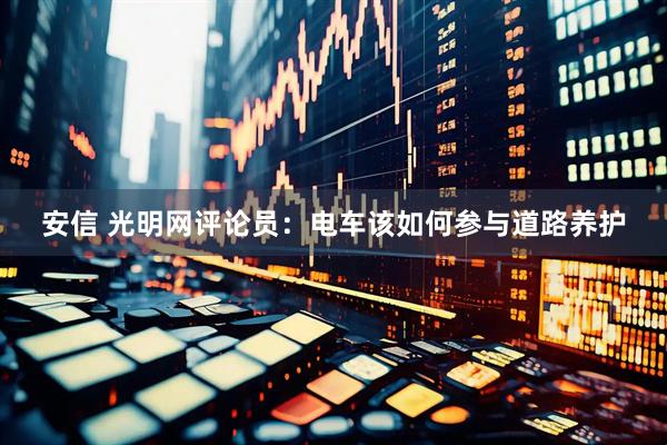 安信 光明网评论员：电车该如何参与道路养护