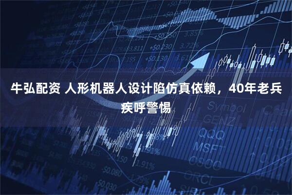 牛弘配资 人形机器人设计陷仿真依赖，40年老兵疾呼警惕