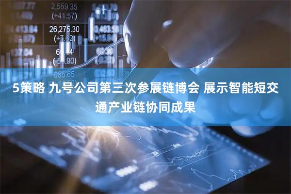 5策略 九号公司第三次参展链博会 展示智能短交通产业链协同成果