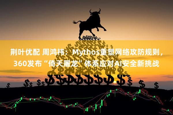 荆叶优配 周鸿祎：Mythos重塑网络攻防规则，360发布“倚天屠龙”体系应对AI安全新挑战
