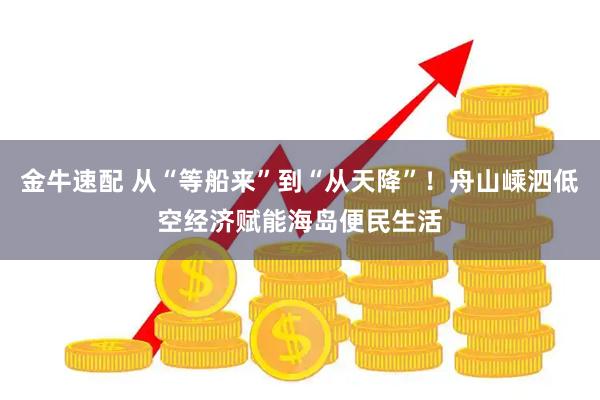 金牛速配 从“等船来”到“从天降”！舟山嵊泗低空经济赋能海岛便民生活