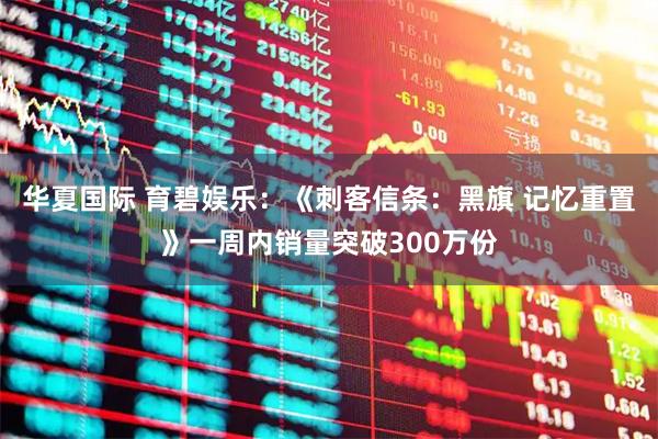 华夏国际 育碧娱乐：《刺客信条：黑旗 记忆重置》一周内销量突破300万份