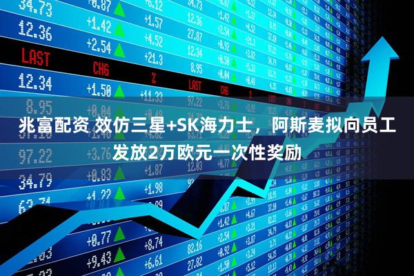 兆富配资 效仿三星+SK海力士，阿斯麦拟向员工发放2万欧元一次性奖励