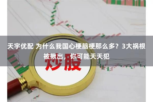 天宇优配 为什么我国心梗脑梗那么多？3大祸根被揪出，你可能天天犯