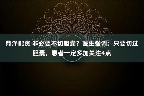 鼎泽配资 非必要不切胆囊？医生强调：只要切过胆囊，患者一定多加关注4点