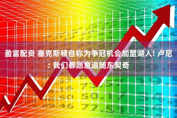 盈富配资 塞克斯顿自称为争冠机会加盟湖人! 卢尼: 我们都愿意追随东契奇