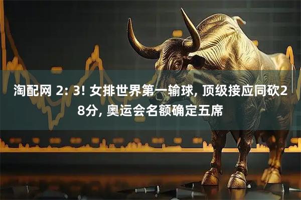 淘配网 2: 3! 女排世界第一输球, 顶级接应同砍28分, 奥运会名额确定五席