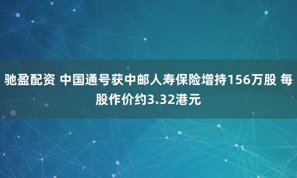 驰盈配资 中国通号获中邮人寿保险增持156万股 每股作价约3.32港元